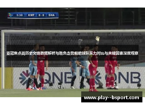 亚冠焦点战历史交锋数据解析与胜负走势前瞻球队实力对比与关键因素深度观察