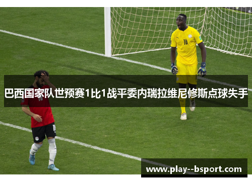 巴西国家队世预赛1比1战平委内瑞拉维尼修斯点球失手