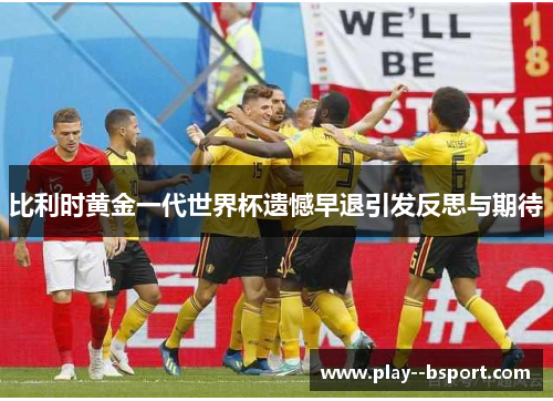 比利时黄金一代世界杯遗憾早退引发反思与期待