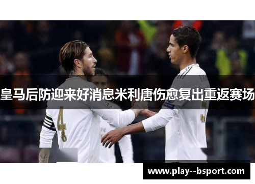 皇马后防迎来好消息米利唐伤愈复出重返赛场