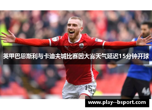 英甲巴恩斯利与卡迪夫城比赛因大雾天气延迟15分钟开球