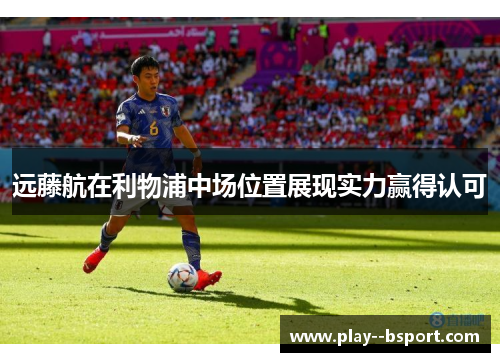 远藤航在利物浦中场位置展现实力赢得认可 远藤航在利物浦中场位置展现实力赢得认可