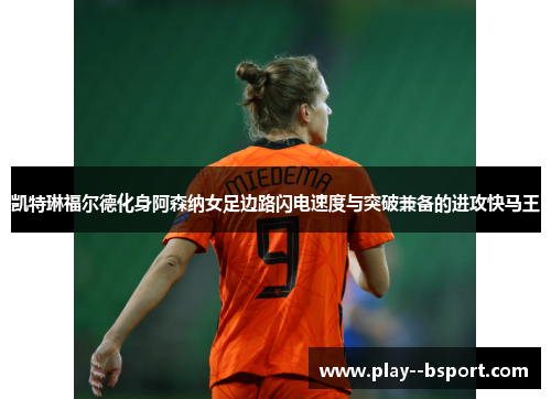 凯特琳福尔德化身阿森纳女足边路闪电速度与突破兼备的进攻快马王