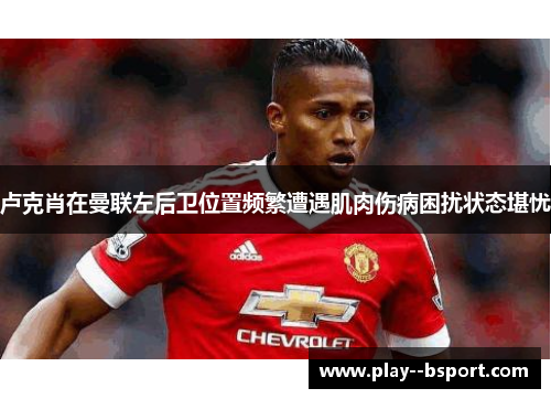 卢克肖在曼联左后卫位置频繁遭遇肌肉伤病困扰状态堪忧 卢克肖在曼联左后卫位置频繁遭遇肌肉伤病困扰状态堪忧
