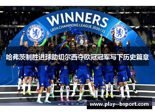 哈弗茨制胜进球助切尔西夺欧冠冠军写下历史篇章
