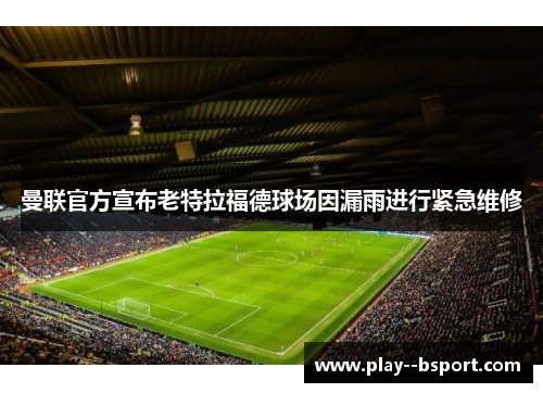 曼联官方宣布老特拉福德球场因漏雨进行紧急维修 曼联官方宣布老特拉福德球场因漏雨进行紧急维修