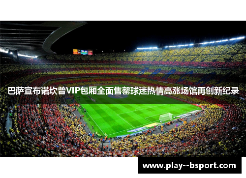 巴萨宣布诺坎普VIP包厢全面售罄球迷热情高涨场馆再创新纪录 巴萨宣布诺坎普VIP包厢全面售罄球迷热情高涨场馆再创新纪录