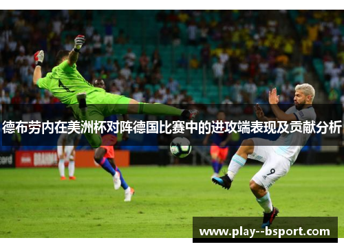 德布劳内在美洲杯对阵德国比赛中的进攻端表现及贡献分析 德布劳内在美洲杯对阵德国比赛中的进攻端表现及贡献分析