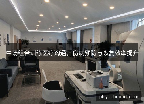 中场组合训练医疗沟通，伤病预防与恢复效率提升